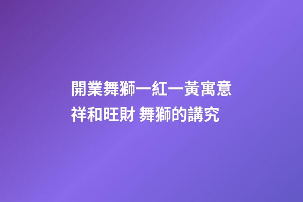 開業舞獅一紅一黃寓意祥和旺財 舞獅的講究
